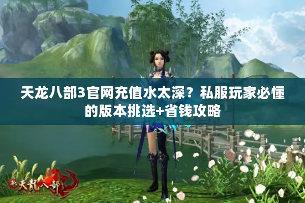 天龙八部3官网充值水太深?私服玩家必懂的版本挑选+省钱攻略 天龙八部3官网充值水太深?私服玩家必懂的版本挑选+省钱攻略