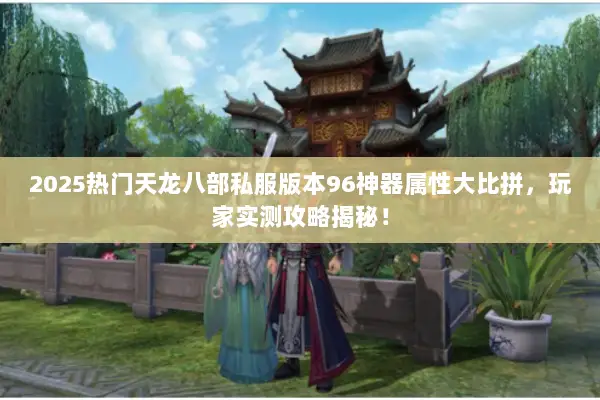 2025热门天龙八部私服版本96神器属性大比拼,玩家实测攻略揭秘! 2025热门天龙八部私服版本96神器属性大比拼,玩家实测攻略揭秘!