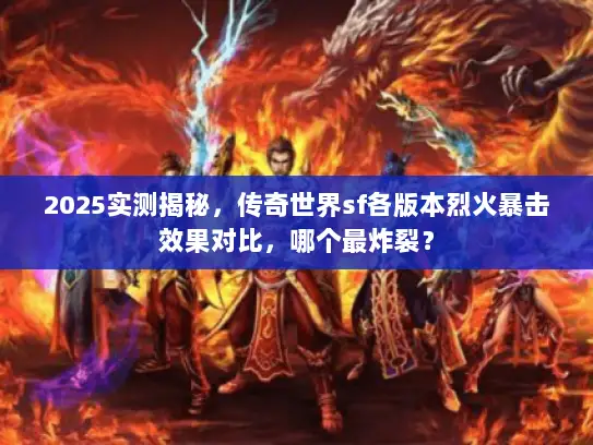 2025实测揭秘，传奇世界sf各版本烈火暴击效果对比，哪个最炸裂？
