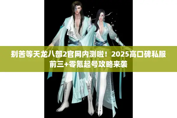 别苦等天龙八部2官网内测啦！2025高口碑私服前三+零氪起号攻略来袭