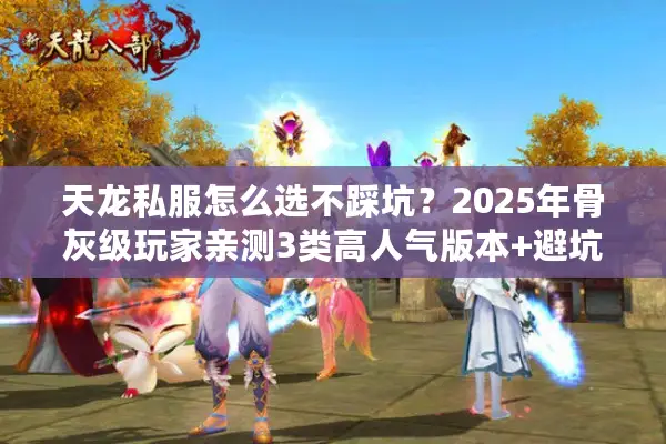 天龙私服怎么选不踩坑?2025年骨灰级玩家亲测3类高人气版本+避坑攻略 天龙私服怎么选不踩坑?2025年骨灰级玩家亲测3类高人气版本+避坑攻略