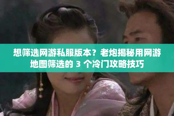 想筛选网游私服版本?老炮揭秘用网游地图筛选的 3 个冷门攻略技巧 想筛选网游私服版本?老炮揭秘用网游地图筛选的 3 个冷门攻略技巧