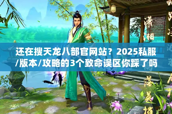 还在搜天龙八部官网站？2025私服/版本/攻略的3个致命误区你踩了吗？