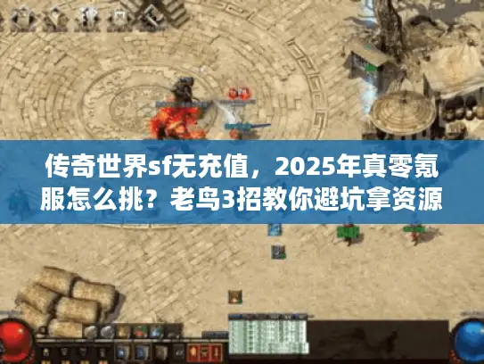 传奇世界sf无充值，2025年真零氪服怎么挑？老鸟3招教你避坑拿资源