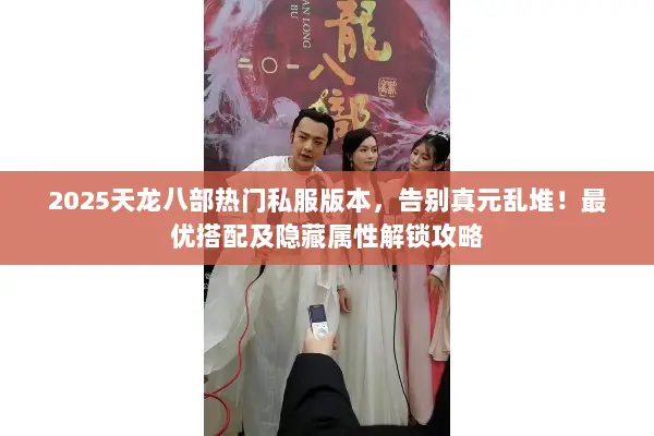 2025天龙八部热门私服版本，告别真元乱堆！最优搭配及隐藏属性解锁攻略