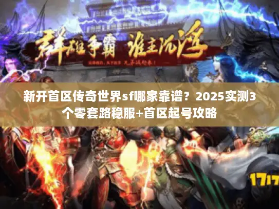 新开首区传奇世界sf哪家靠谱？2025实测3个零套路稳服+首区起号攻略