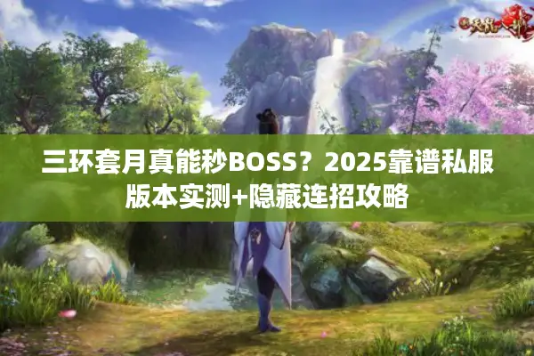 三环套月真能秒BOSS？2025靠谱私服版本实测+隐藏连招攻略