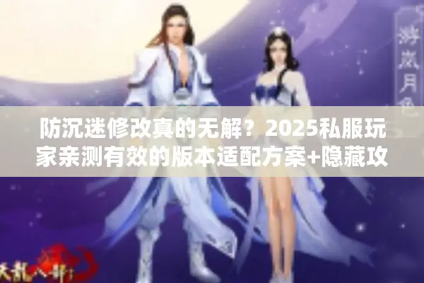 防沉迷修改真的无解？2025私服玩家亲测有效的版本适配方案+隐藏攻略