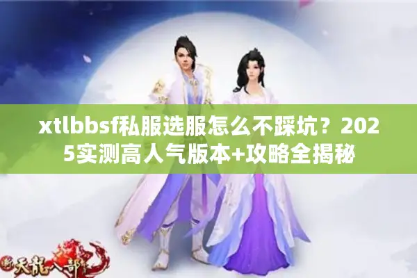 xtlbbsf私服选服怎么不踩坑?2025实测高人气版本+攻略全揭秘 xtlbbsf私服选服怎么不踩坑?2025实测高人气版本+攻略全揭秘