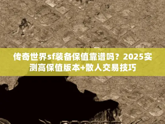 传奇世界sf装备保值靠谱吗？2025实测高保值版本+散人交易技巧