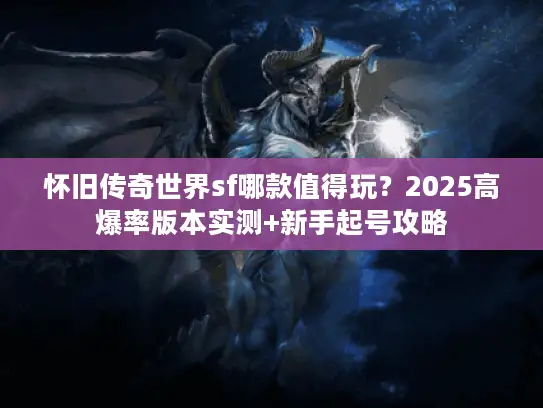 怀旧传奇世界sf哪款值得玩？2025高爆率版本实测+新手起号攻略