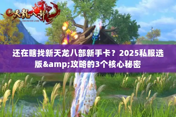 还在瞎找新天龙八部新手卡?2025私服选版&攻略的3个核心秘密 还在瞎找新天龙八部新手卡?2025私服选版&攻略的3个核心秘密
