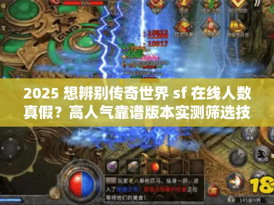 2025 想辨别传奇世界 sf 在线人数真假？高人气靠谱版本实测筛选技巧揭秘