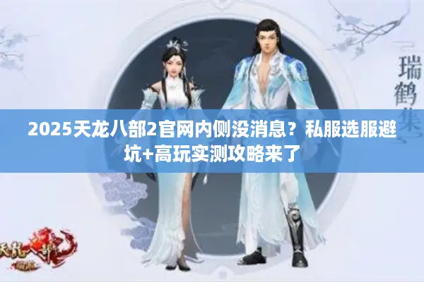 2025天龙八部2官网内侧没消息？私服选服避坑+高玩实测攻略来了