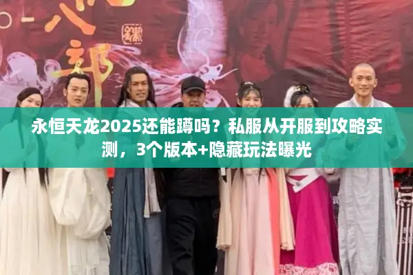 永恒天龙2025还能蹲吗？私服从开服到攻略实测，3个版本+隐藏玩法曝光