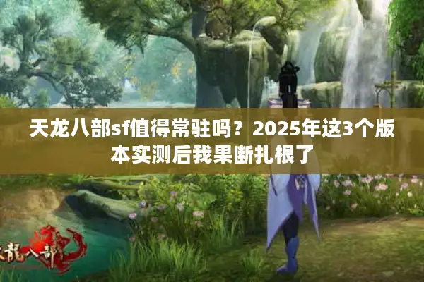 天龙八部sf值得常驻吗?2025年这3个版本实测后我果断扎根了 天龙八部sf值得常驻吗?2025年这3个版本实测后我果断扎根了