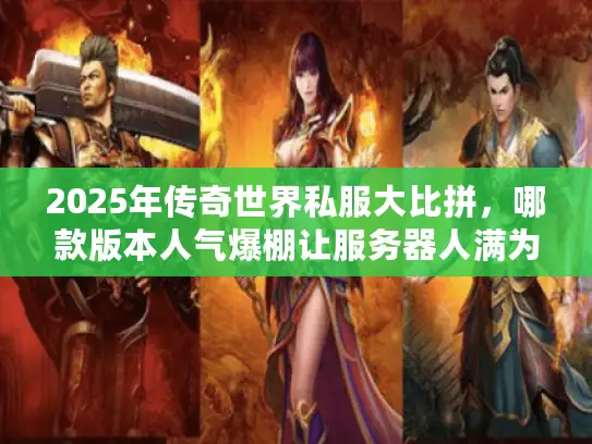 2025年传奇世界私服大比拼，哪款版本人气爆棚让服务器人满为患？