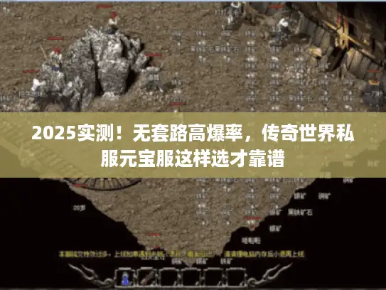 2025实测!无套路高爆率,传奇世界私服元宝服这样选才靠谱 2025实测!无套路高爆率,传奇世界私服元宝服这样选才靠谱