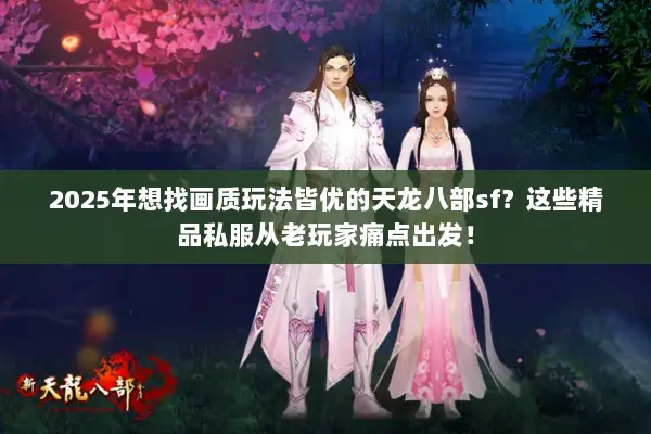 2025年想找画质玩法皆优的天龙八部sf？这些精品私服从老玩家痛点出发！