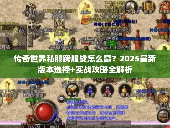 传奇世界私服跨服战怎么赢?2025最新版本选择+实战攻略全解析 传奇世界私服跨服战怎么赢?2025最新版本选择+实战攻略全解析