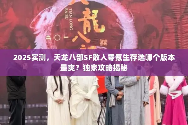 2025实测，天龙八部SF散人零氪生存选哪个版本最爽？独家攻略揭秘