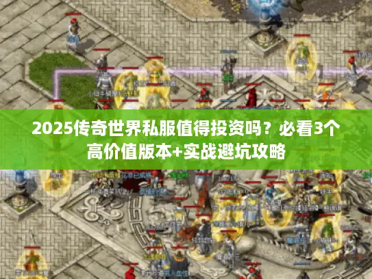 2025传奇世界私服值得投资吗？必看3个高价值版本+实战避坑攻略