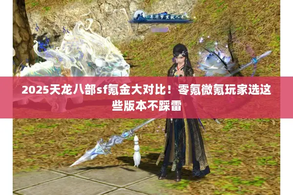 2025天龙八部sf氪金大对比！零氪微氪玩家选这些版本不踩雷