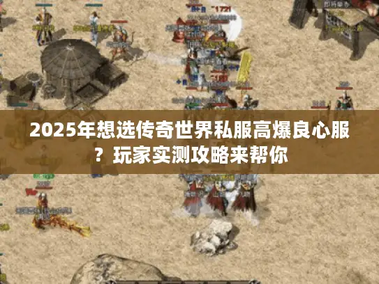 2025年想选传奇世界私服高爆良心服？玩家实测攻略来帮你