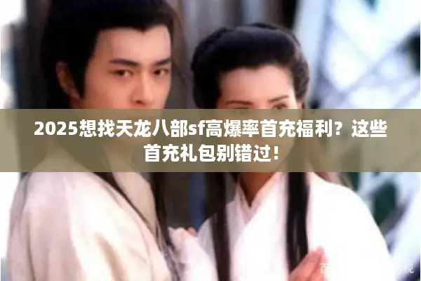 2025想找天龙八部sf高爆率首充福利？这些首充礼包别错过！
