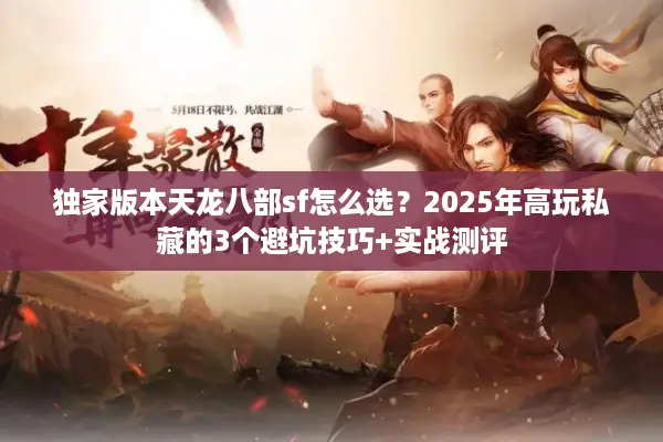 独家版本天龙八部sf怎么选？2025年高玩私藏的3个避坑技巧+实战测评