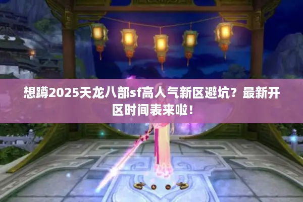 想蹲2025天龙八部sf高人气新区避坑？最新开区时间表来啦！