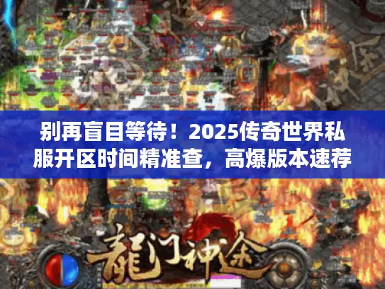 别再盲目等待!2025传奇世界私服开区时间精准查,高爆版本速荐 别再盲目等待!2025传奇世界私服开区时间精准查,高爆版本速荐