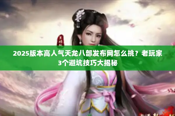 2025版本高人气天龙八部发布网怎么挑？老玩家3个避坑技巧大揭秘
