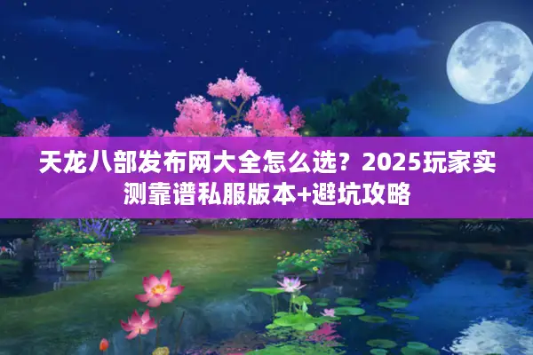 天龙八部发布网大全怎么选？2025玩家实测靠谱私服版本+避坑攻略