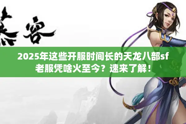 2025年这些开服时间长的天龙八部sf老服凭啥火至今？速来了解！