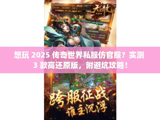 想玩 2025 传奇世界私服仿官服？实测 3 款高还原版，附避坑攻略！