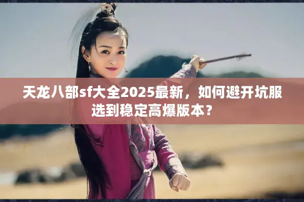 天龙八部sf大全2025最新，如何避开坑服选到稳定高爆版本？