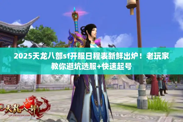 2025天龙八部sf开服日程表新鲜出炉！老玩家教你避坑选服+快速起号