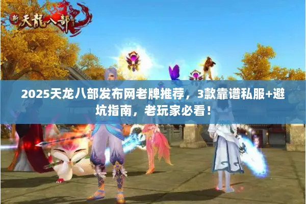 2025天龙八部发布网老牌推荐,3款靠谱私服+避坑指南,老玩家必看! 2025天龙八部发布网老牌推荐,3款靠谱私服+避坑指南,老玩家必看!
