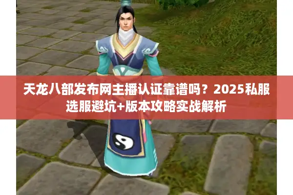 天龙八部发布网主播认证靠谱吗？2025私服选服避坑+版本攻略实战解析