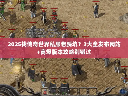 2025找传奇世界私服老踩坑？3大全发布网站+高爆版本攻略别错过