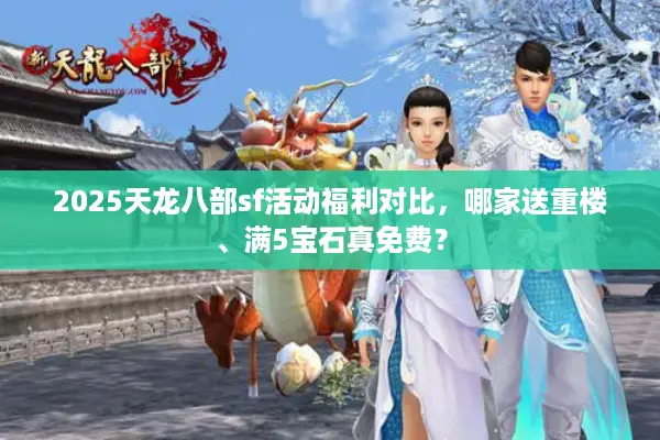 2025天龙八部sf活动福利对比,哪家送重楼、满5宝石真免费? 2025天龙八部sf活动福利对比,哪家送重楼、满5宝石真免费?