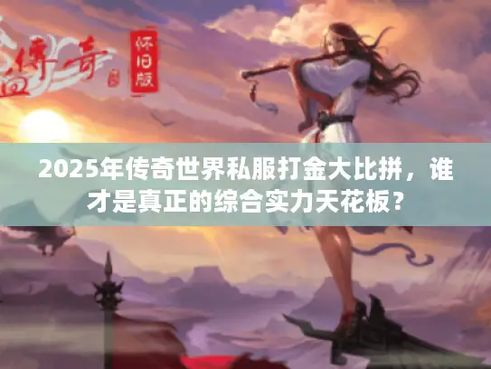 2025年传奇世界私服打金大比拼，谁才是真正的综合实力天花板？