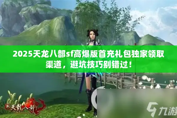 2025天龙八部sf高爆版首充礼包独家领取渠道，避坑技巧别错过！