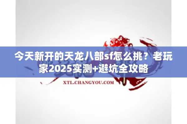 今天新开的天龙八部sf怎么挑？老玩家2025实测+避坑全攻略