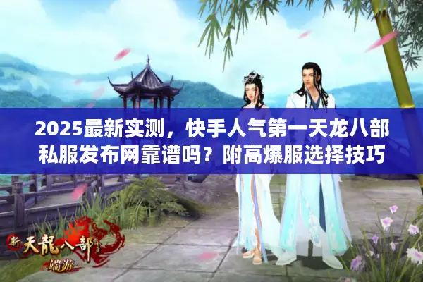 2025最新实测，快手人气第一天龙八部私服发布网靠谱吗？附高爆服选择技巧