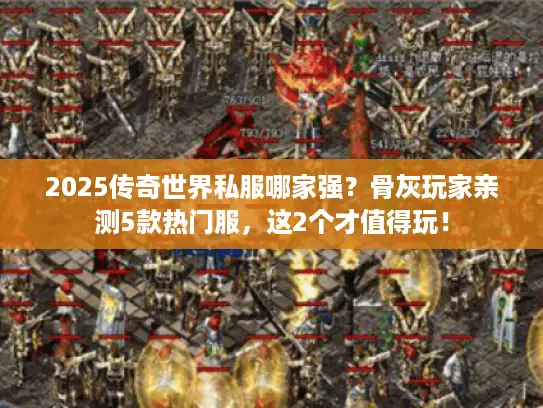 2025传奇世界私服哪家强？骨灰玩家亲测5款热门服，这2个才值得玩！