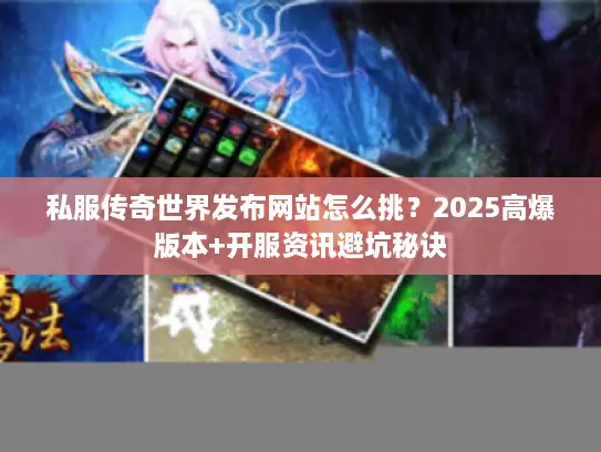 私服传奇世界发布网站怎么挑？2025高爆版本+开服资讯避坑秘诀