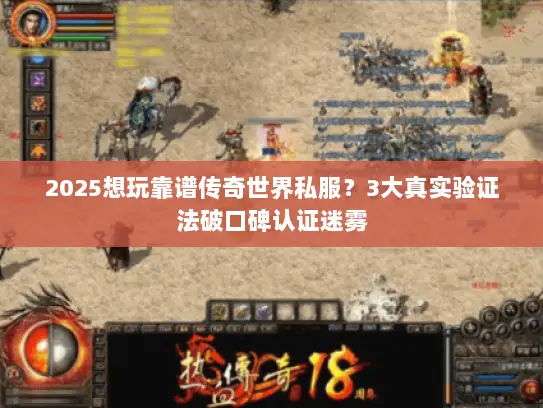 2025想玩靠谱传奇世界私服？3大真实验证法破口碑认证迷雾