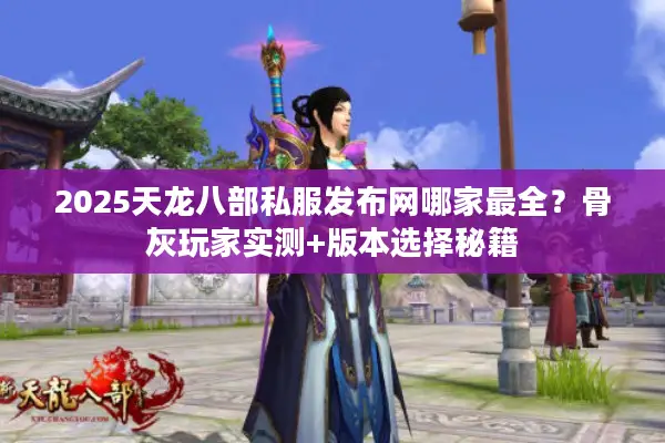 2025天龙八部私服发布网哪家最全?骨灰玩家实测+版本选择秘籍 2025天龙八部私服发布网哪家最全?骨灰玩家实测+版本选择秘籍